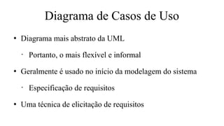 Diagrama de Casos de Uso
●
Diagrama mais abstrato da UML
•
Portanto, o mais flexível e informal
●
Geralmente é usado no início da modelagem do sistema
•
Especificação de requisitos
●
Uma técnica de elicitação de requisitos
 
