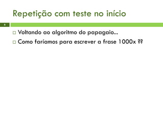 Repetição com teste no início
6
 Voltando ao algoritmo do papagaio...
 Como faríamos para escrever a frase 1000x ??
 