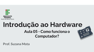 Prof. Suzana Mota
Introdução ao Hardware
Aula 05 - Como funciona o
Computador?
 