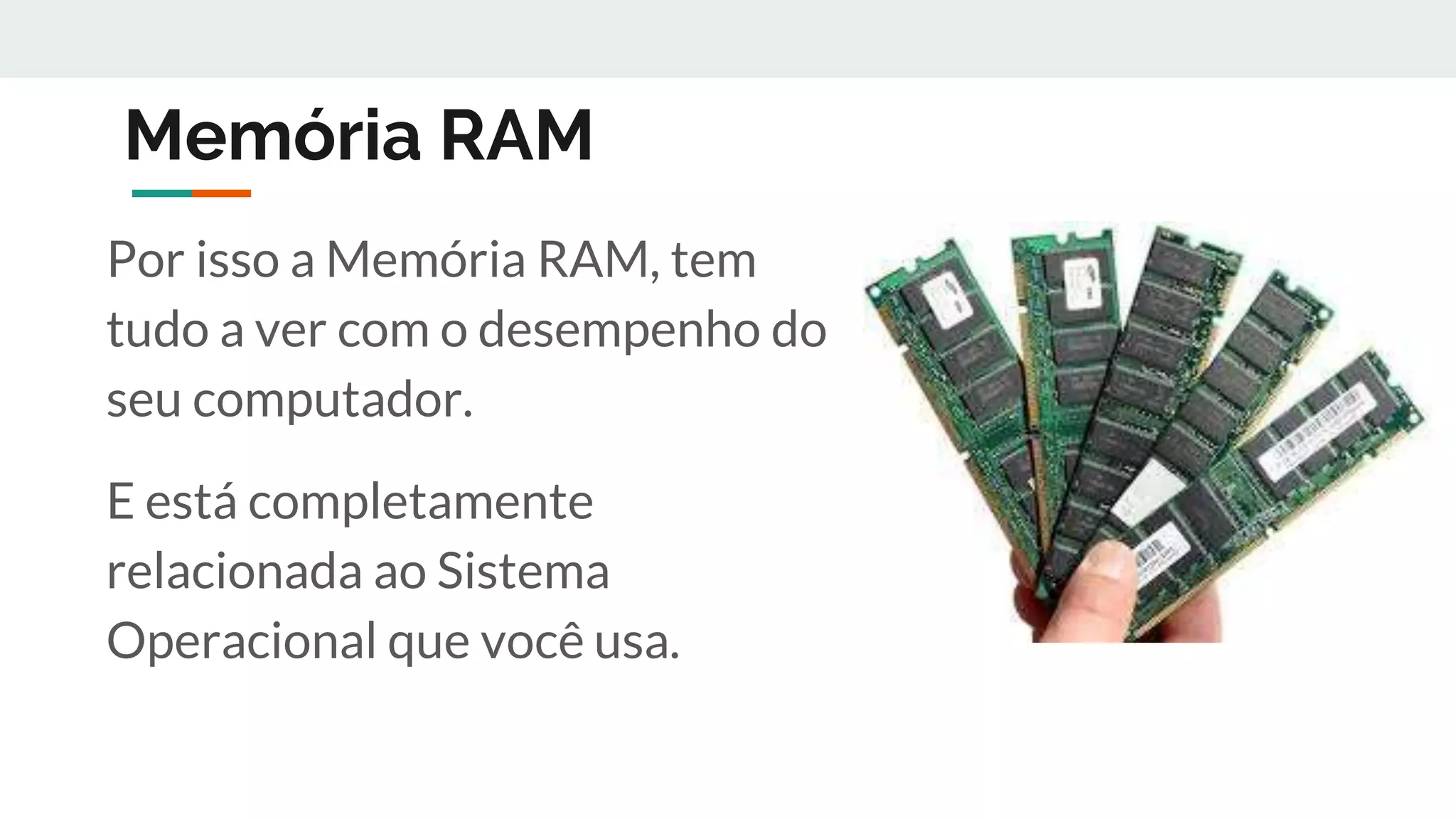Memória RAM
Por isso a Memória RAM, tem
tudo a ver com o desempenho do
seu computador.
E está completamente
relacionada ao Sistema
Operacional que você usa.
 
