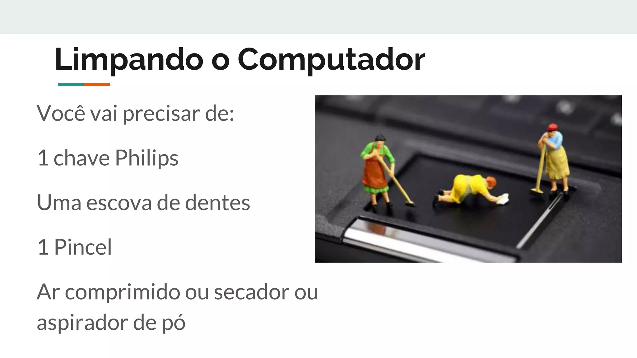 Limpando o Computador
Você vai precisar de:
1 chave Philips
Uma escova de dentes
1 Pincel
Ar comprimido ou secador ou
aspirador de pó
 