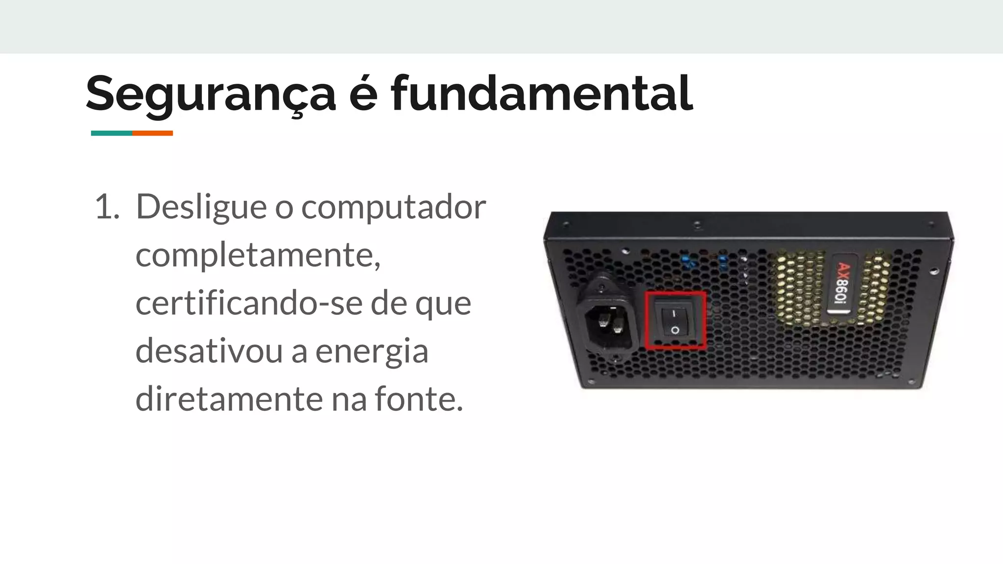 Segurança é fundamental
1. Desligue o computador
completamente,
certificando-se de que
desativou a energia
diretamente na fonte.
 