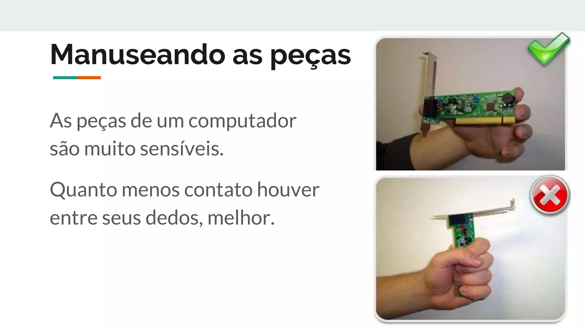 Manuseando as peças
As peças de um computador
são muito sensíveis.
Quanto menos contato houver
entre seus dedos, melhor.
 