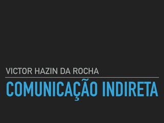 COMUNICAÇÃO INDIRETA
VICTOR HAZIN DA ROCHA
 