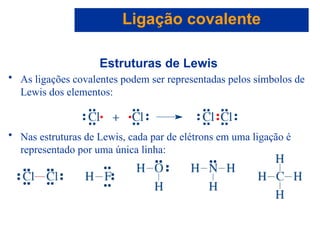 Capítulo 08
© 2005 by Pearson Education
Estruturas de Lewis
• As ligações covalentes podem ser representadas pelos símbolos de
Lewis dos elementos:
• Nas estruturas de Lewis, cada par de elétrons em uma ligação é
representado por uma única linha:
Ligação covalente
 