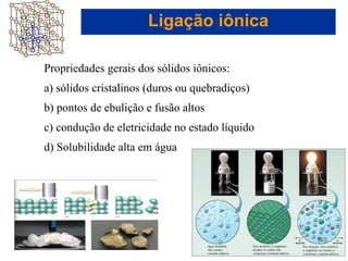 Capítulo 08
© 2005 by Pearson Education
Propriedades gerais dos sólidos iônicos:
a) sólidos cristalinos (duros ou quebradiços)
b) pontos de ebulição e fusão altos
c) condução de eletricidade no estado líquido
d) Solubilidade alta em água
Ligação iônica
 