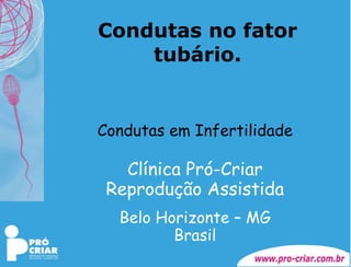 Condutas no fator tubário. Condutas em Infertilidade Clínica Pró-Criar Reprodução Assistida Belo Horizonte – MG Brasil 