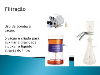 Uso de bomba à
vácuo.

o vácuo é criado para
auxiliar a gravidade
a puxar o líquido
através do filtro
 
