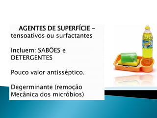 AGENTES DE SUPERFÍCIE –
tensoativos ou surfactantes

Incluem: SABÕES e
DETERGENTES

Pouco valor antisséptico.

Degerminante (remoção
Mecânica dos micróbios)
 