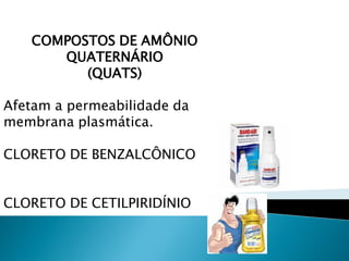 COMPOSTOS DE AMÔNIO
      QUATERNÁRIO
         (QUATS)

Afetam a permeabilidade da
membrana plasmática.

CLORETO DE BENZALCÔNICO


CLORETO DE CETILPIRIDÍNIO
 