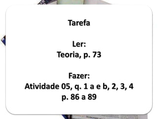 Tarefa
Ler:
Teoria, p. 73
Fazer:
Atividade 05, q. 1 a e b, 2, 3, 4
p. 86 a 89
 