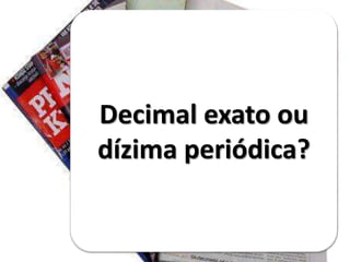 Decimal exato ou
dízima periódica?
 