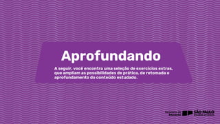 Aprofundando
A seguir, você encontra uma seleção de exercícios extras,
que ampliam as possibilidades de prática, de retomada e
aprofundamento do conteúdo estudado.
 