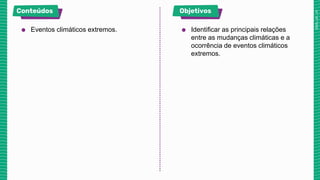 ● Eventos climáticos extremos. ● Identificar as principais relações
entre as mudanças climáticas e a
ocorrência de eventos climáticos
extremos.
 