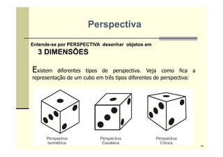 Existem diferentes tipos de perspectiva. Veja como fica a
representação de um cubo em três tipos diferentes de perspectiva:
Perspectiva
Entende-se por PERSPECTIVA desenhar objetos em
3 DIMENSÕES
14
 