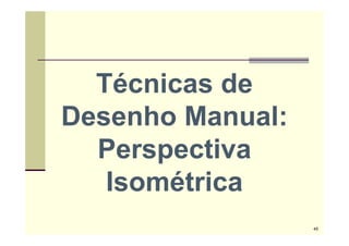 Técnicas de
Desenho Manual:
Perspectiva
Isométrica
45
 