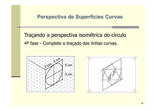 Traçando a perspectiva isométrica do círculo
4ª fase - Complete o traçado das linhas curvas.
3 cm
3 cm
Perspectiva de Superfícies Curvas
59
 