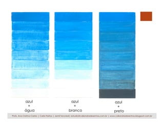azul
+
água
azul
+
branco
azul
+
preto
Profs. Ana Cristina Castro | Carla Freitas | Jamil Tancredi| estudio@caliandradesenhos.com.br | www.caliandradesenhos.blogspot.com.br
 