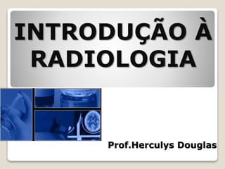 INTRODUÇÃO À
RADIOLOGIA
Prof.Herculys Douglas
 