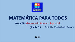 Prof. Me. Valderlândio Pontes
MATEMÁTICA PARA TODOS
Aula 05: Geometria Plana e Espacial.
2021
(Parte 1)
 