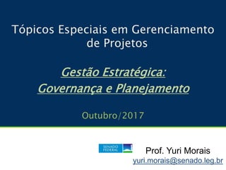 Tópicos Especiais em Gerenciamento
de Projetos
Gestão Estratégica:
Governança e Planejamento
Outubro/2017
Prof. Yuri Morais
yuri.morais@senado.leg.br
 