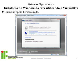 Instalação do Windows Server utilizando o VirtualBox 
Clique na opção Personalizada. 
Sistemas Operacionais - Prof. Danilo 
Sistemas Operacionais 
13  