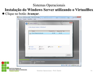 Instalação do Windows Server utilizando o VirtualBox 
Clique no botão Avançar. 
Sistemas Operacionais - Prof. Danilo 
Sistemas Operacionais 
14  