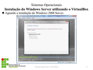 Instalação do Windows Server utilizando o VirtualBox 
Aguarde a instalação do Windows 2008 Server. 
Sistemas Operacionais - Prof. Danilo 
Sistemas Operacionais 
15  