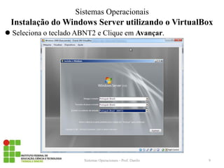 Instalação do Windows Server utilizando o VirtualBox 
Seleciona o teclado ABNT2 e Clique em Avançar. 
Sistemas Operacionais - Prof. Danilo 
Sistemas Operacionais 
9  