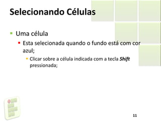 Selecionando Células
 Uma célula
 Esta selecionada quando o fundo está com cor
azul;
 Clicar sobre a célula indicada com a tecla Shift
pressionada;
11
 