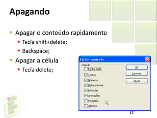 Apagando
 Apagar o conteúdo rapidamente
 Tecla shift+delete;
 Backspace;
 Apagar a célula
 Tecla delete;
17
 
