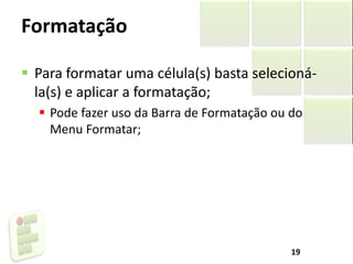 Formatação
 Para formatar uma célula(s) basta selecioná-
la(s) e aplicar a formatação;
 Pode fazer uso da Barra de Formatação ou do
Menu Formatar;
19
 