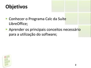 Objetivos
 Conhecer o Programa Calc da Suíte
LibreOffice;
 Aprender os principais conceitos necessário
para a utilização do software;
2
 