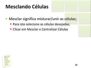 Mesclando Células
 Mesclar significa misturar/unir as células;
 Para isto selecione as células desejadas;
 Clicar em Mesclar e Centralizar Células
22
 