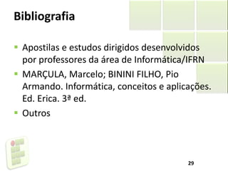 Bibliografia
 Apostilas e estudos dirigidos desenvolvidos
por professores da área de Informática/IFRN
 MARÇULA, Marcelo; BININI FILHO, Pio
Armando. Informática, conceitos e aplicações.
Ed. Erica. 3ª ed.
 Outros
29
 