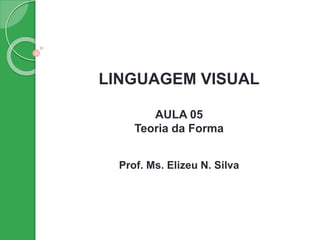 LINGUAGEM VISUAL
AULA 05
Teoria da Forma
Prof. Ms. Elizeu N. Silva
 