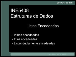 INE5408
Estruturas de Dados
Listas Encadeadas
- Pilhas encadeadas
- Filas encadeadas
- Listas duplamente encadeadas
 