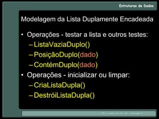 Modelagem da Lista Duplamente Encadeada
• Operações - testar a lista e outros testes:
–ListaVaziaDuplo()
–PosiçãoDuplo(dado)
–ContémDuplo(dado)
• Operações - inicializar ou limpar:
–CriaListaDupla()
–DestróiListaDupla()
 