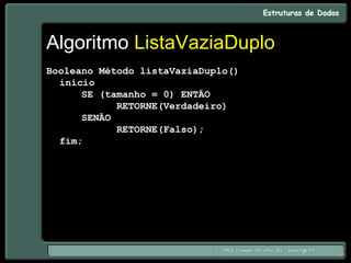 Algoritmo ListaVaziaDuplo
Booleano Método listaVaziaDuplo()
início
SE (tamanho = 0) ENTÃO
RETORNE(Verdadeiro)
SENÃO
RETORNE(Falso);
fim;
 