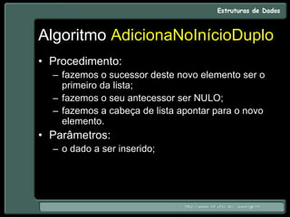 Algoritmo AdicionaNoInícioDuplo
• Procedimento:
– fazemos o sucessor deste novo elemento ser o
primeiro da lista;
– fazemos o seu antecessor ser NULO;
– fazemos a cabeça de lista apontar para o novo
elemento.
• Parâmetros:
– o dado a ser inserido;
 