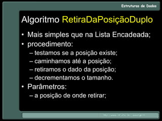 Algoritmo RetiraDaPosiçãoDuplo
• Mais simples que na Lista Encadeada;
• procedimento:
– testamos se a posição existe;
– caminhamos até a posição;
– retiramos o dado da posição;
– decrementamos o tamanho.
• Parâmetros:
– a posição de onde retirar;
 