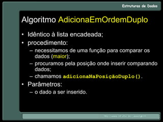 Algoritmo AdicionaEmOrdemDuplo
• Idêntico à lista encadeada;
• procedimento:
– necessitamos de uma função para comparar os
dados (maior);
– procuramos pela posição onde inserir comparando
dados;
– chamamos adicionaNaPosiçãoDuplo().
• Parâmetros:
– o dado a ser inserido.
 