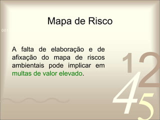 Mapa de Risco 
1 0011 42 
5 
0010 1010 1101 0001 0100 1011 
A falta de elaboração e de 
afixação do mapa de riscos 
ambientais pode implicar em 
multas de valor elevado. 
 