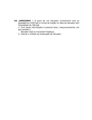 10. (UNICAMP) – O peso de um elevador juntamente com os
passageiros é 640 kgf e a força de tração no cabo do elevador tem
intensidade de 768 kgf.
a) Com essas informações é possível dizer, inequivocamente, em
que sentido o
elevador está se movendo? Explique.
b) Calcule o módulo da aceleração do elevador.

 