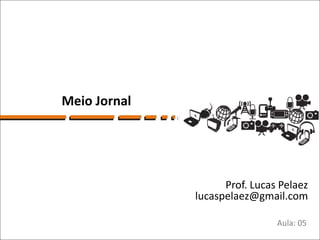 Meio Jornal




                    Prof. Lucas Pelaez
              lucaspelaez@gmail.com

                               Aula: 05
 