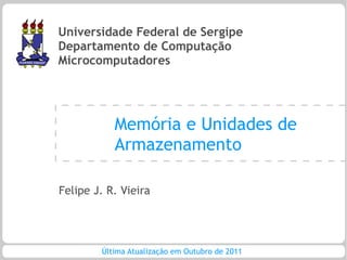 Universidade Federal de Sergipe
Departamento de Computação
Microcomputadores




           Memória e Unidades de
           Armazenamento

Felipe J. R. Vieira




        Última Atualização em Outubro de 2011
 