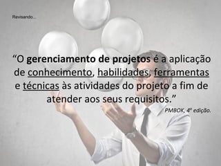 “O gerenciamento de projetos é a aplicação
de conhecimento, habilidades, ferramentas
e técnicas às atividades do projeto a fim de
atender aos seus requisitos.”
PMBOK, 4a
edição.
Revisando...
 