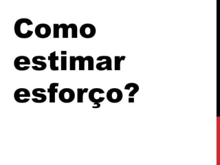 Como
estimar
esforço?
 