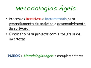 Metodologias Ágeis
• Processos iterativos e incrementais para
gerenciamento de projetos e desenvolvimento
de software;
• É indicado para projetos com altos graus de
incertezas;
PMBOK + Metodologias ágeis = complementares
 