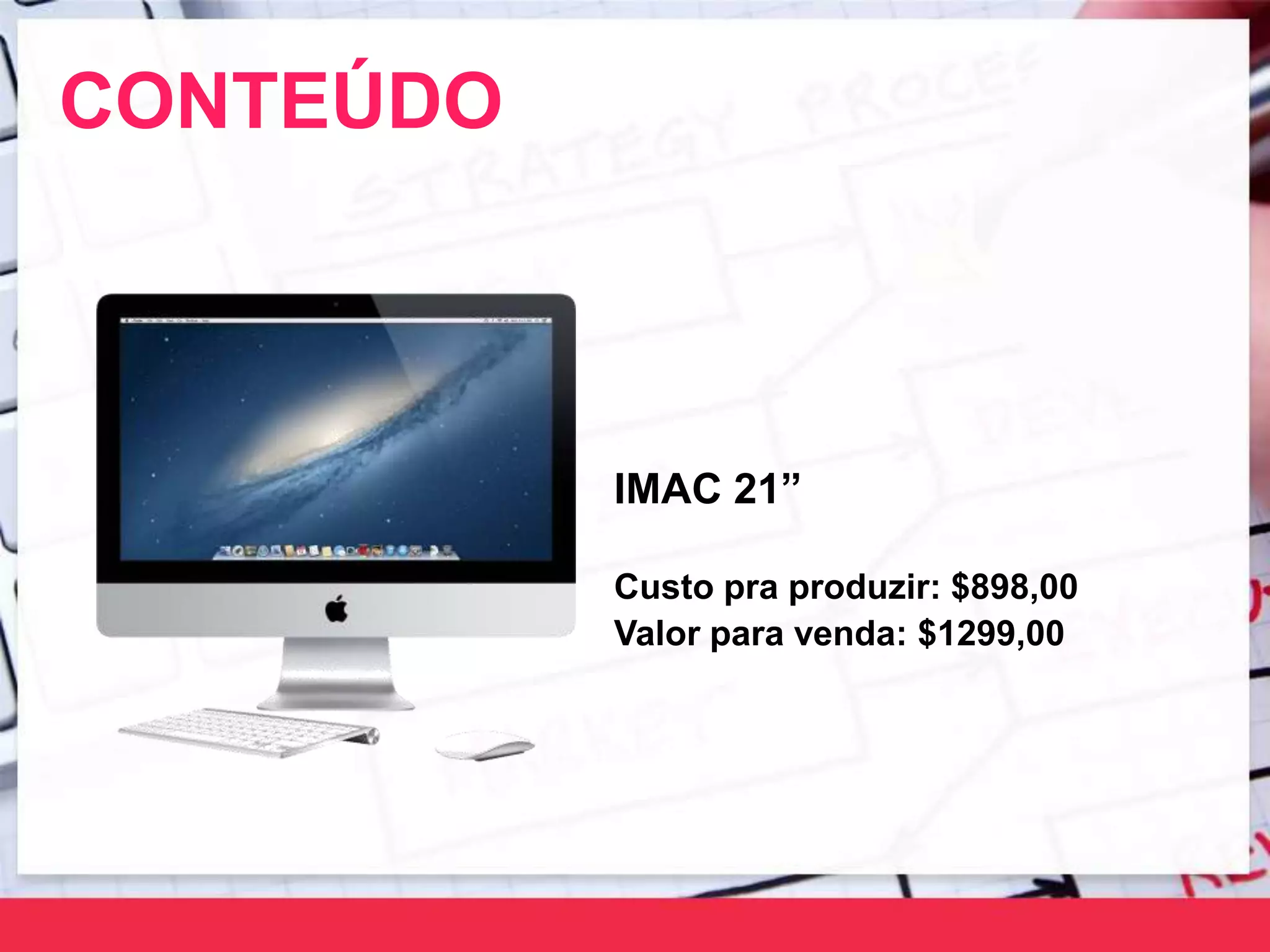CONTEÚDO
IMAC 21”
Custo pra produzir: $898,00
Valor para venda: $1299,00
 